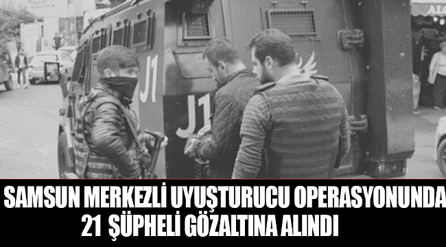 Samsun merkezli uyuşturucu operasyonunda 21 şüpheli gözaltına alındı
