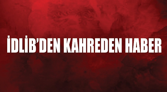 İDLİB'DEN KAHREDEN HABER