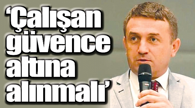 ‘Çalışan güvence altına alınmalı’
