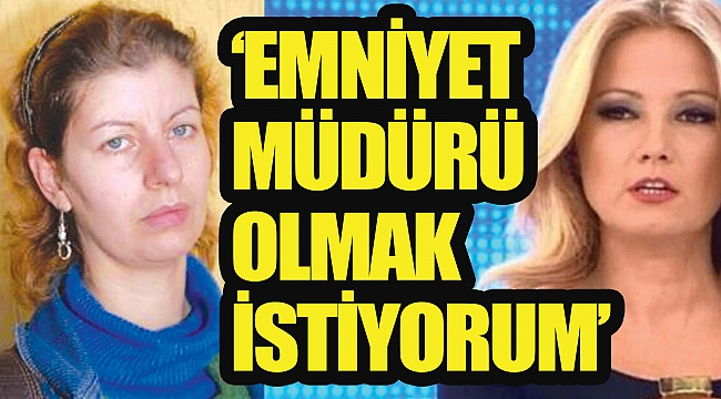 ‘EMNİYET MÜDÜRÜ OLMAK İSTİYORUM’
