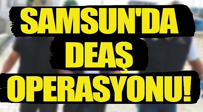SAMSUN'DA DEAŞ OPERASYONU! 