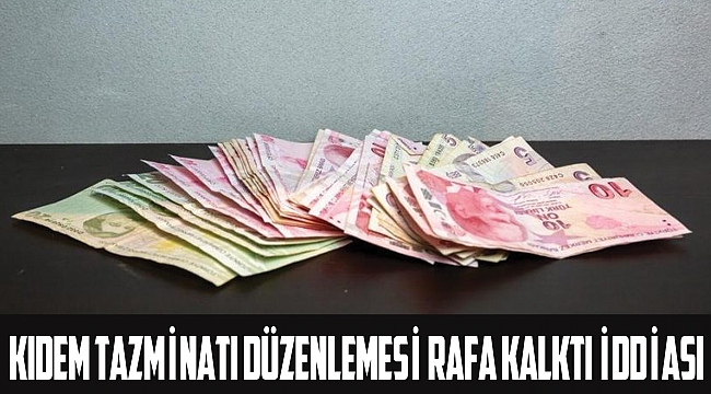 Kıdem tazminatı düzenlemesi rafa kalktı iddiası