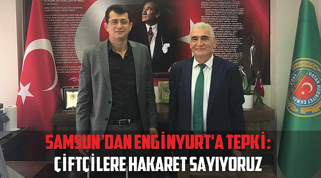SAMSUN’DAN ENGİNYURT'A TEPKİ:Çiftçilere hakaret sayıyoruz