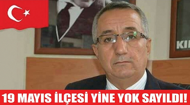 19 MAYIS İLÇESİ YİNE YOK SAYILDI!