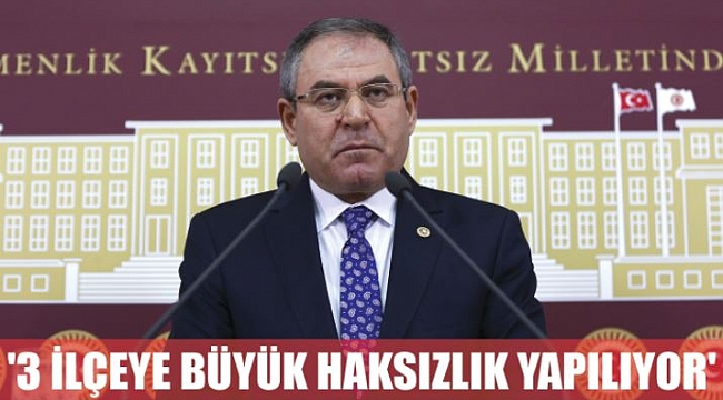 '3 İLÇEYE BÜYÜK HAKSIZLIK YAPILIYOR'