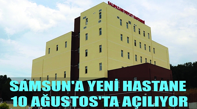 SAMSUN'A YENİ HASTANE 10 AĞUSTOS'TA AÇILIYOR