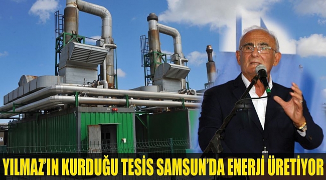 YILMAZ’IN KURDUĞU TESİS SAMSUN’DA ENERJİ ÜRETİYOR