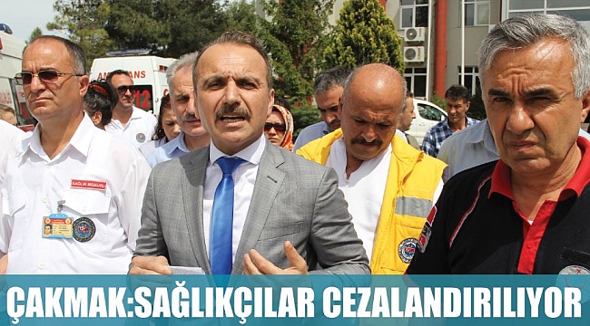 ÇAKMAK:SAĞLIKÇILAR CEZALANDIRILIYOR