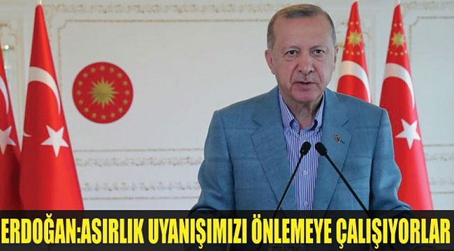 ERDOĞAN:ASIRLIK UYANIŞIMIZI ÖNLEMEYE ÇALIŞIYORLAR