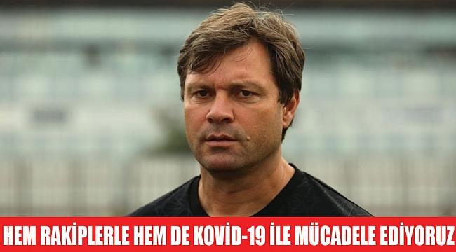 HEM RAKİPLERLE HEM DE KOVİD-19 İLE MÜCADELE EDİYORUZ