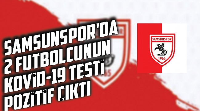 Samsunspor'da 2 futbolcunun Kovid-19 testi pozitif çıktı
