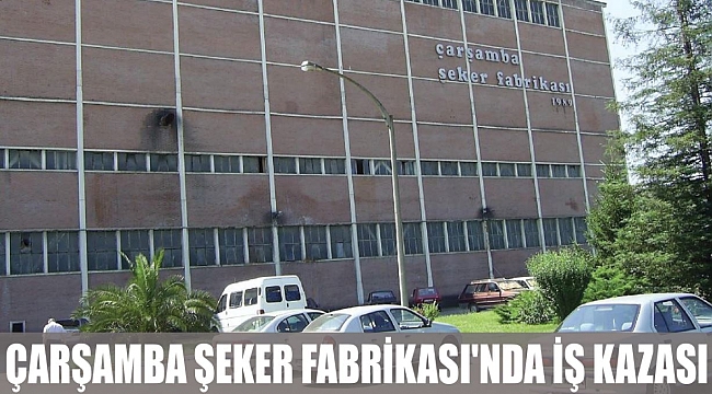 ÇARŞAMBA ŞEKER FABRİKASI'NDA İŞ KAZASI