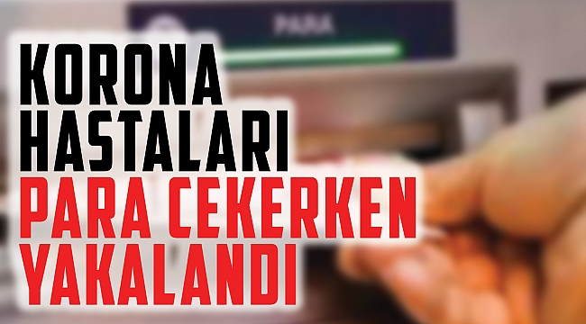 Korona hastaları para çekerken yakalandı