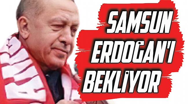 SAMSUN ERDOĞAN'I BEKLİYOR 
