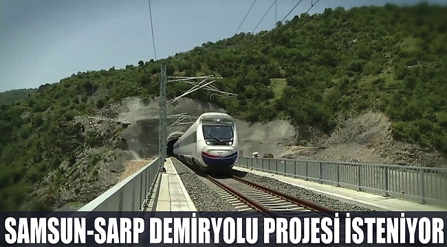 SAMSUN-SARP DEMİRYOLU PROJESİ İSTENİYOR