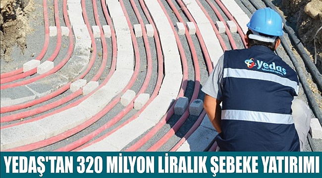 YEDAŞ'TAN 320 MİLYON LİRALIK ŞEBEKE YATIRIMI