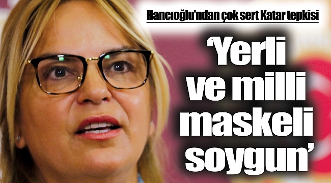 Hancıoğlu’ndan çok sert Katar tepkisi: ‘Yerli ve milli maskeli soygun’