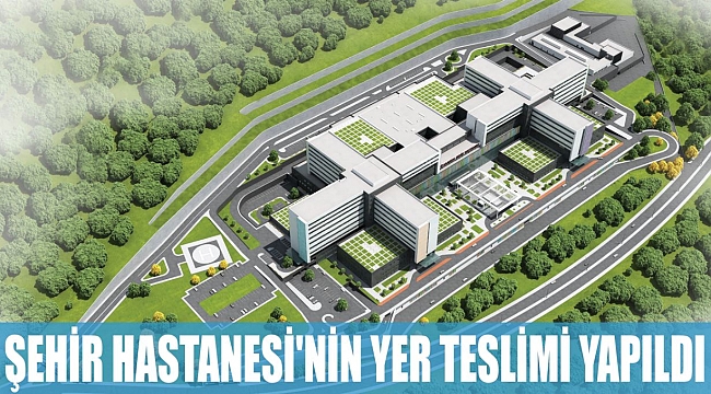 ŞEHİR HASTANESİ'NİN YER TESLİMİ YAPILDI