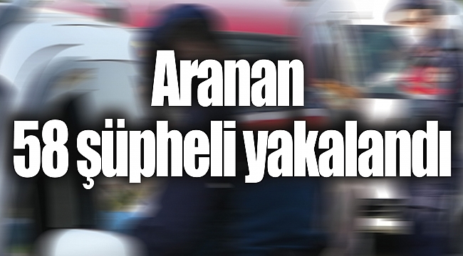 Aranan 58 şüpheli yakalandı
