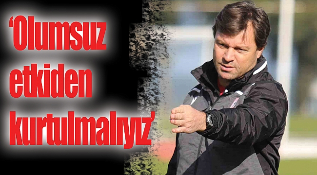 ‘Olumsuz etkiden kurtulmalıyız’