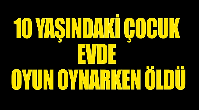 10 yaşındaki çocuk evde oyun oynarken öldü