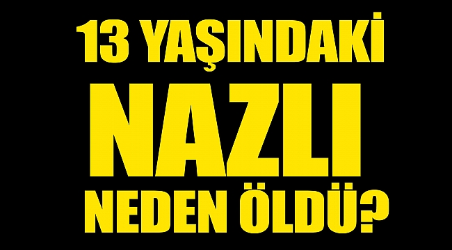 13 yaşındaki Nazlı neden öldü?