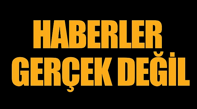 HABERLER GERÇEK DEĞİL
