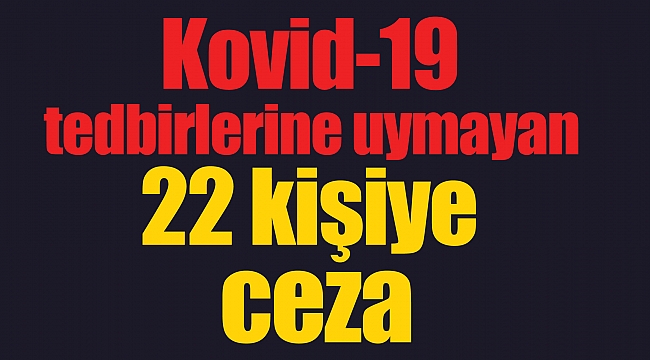 Kovid-19 tedbirlerine uymayan 22 kişiye ceza