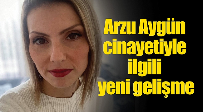 Arzu Aygün cinayetiyle ilgili yeni gelişme