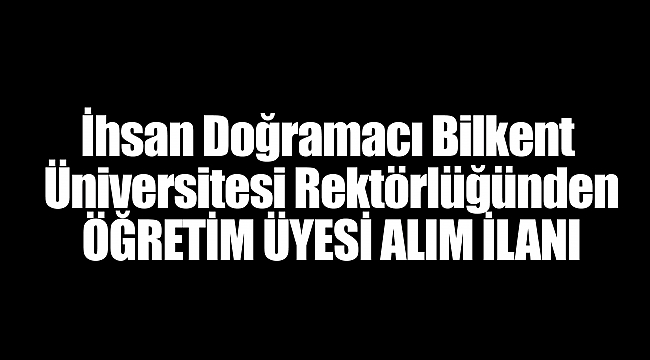 İhsan Doğramacı Bilkent Üniversitesi Rektörlüğünden ÖĞRETİM ÜYESİ ALIM İLANI