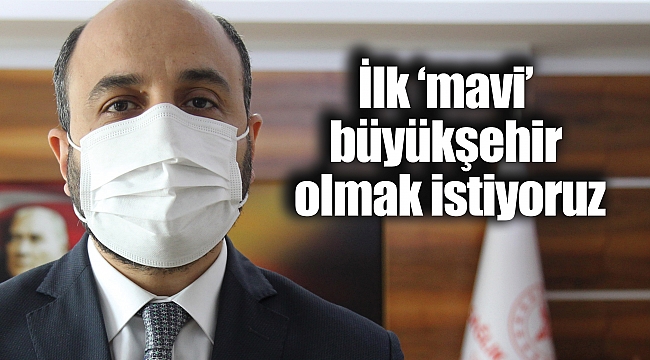 İlk ‘mavi’ büyükşehir olmak istiyoruz