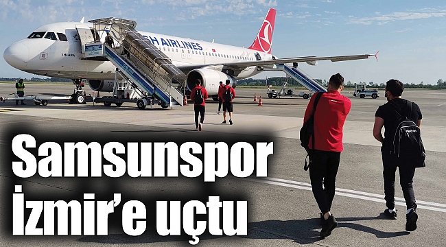 Samsunspor İzmir’e uçtu