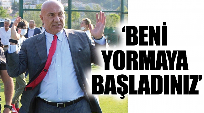 ‘BENİ YORMAYA BAŞLADINIZ’