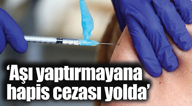 ‘Aşı yaptırmayana hapis cezası yolda’