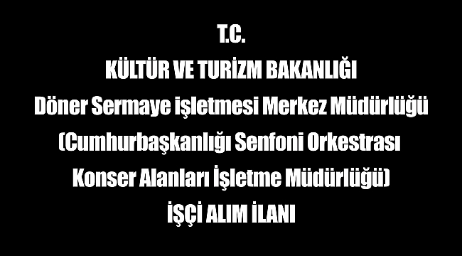 T.C. KÜLTÜR VE TURİZM BAKANLIĞI Döner Sermaye işletmesi Merkez Müdürlüğü (Cumhurbaşkanlığı Senfoni Orkestrası Konser Alanları İşletme Müdürlüğü) İŞÇİ ALIM İLANI