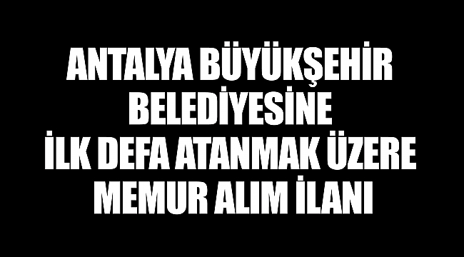 ANTALYA BÜYÜKŞEHİR BELEDİYESİNE İLK DEFA ATANMAK ÜZERE MEMUR ALIM İLANI