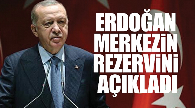ERDOĞAN MERKEZİN REZERVİNİ AÇIKLADI