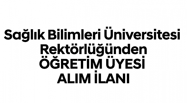 Sağlık Bilimleri Üniversitesi Rektörlüğünden ÖĞRETİM ÜYESİ ALIM İLANI