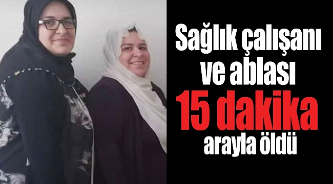 Sağlık çalışanı ve ablası 15 dakika arayla öldü