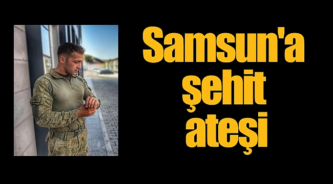 Samsun'a şehit ateşi