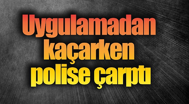 Uygulamadan kaçarken polise çarptı