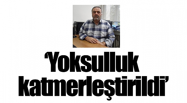 ‘Yoksulluk katmerleştirildi’