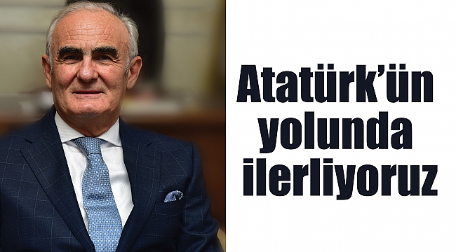 Atatürk’ün yolunda ilerliyoruz