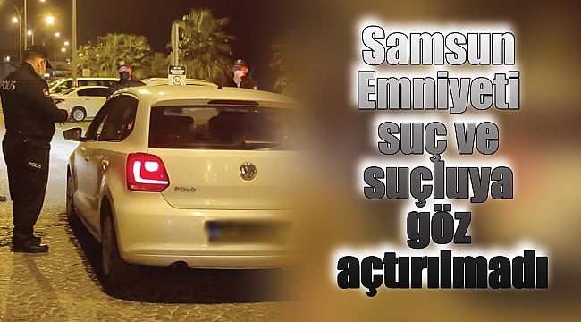 Samsun Emniyeti suç ve suçluya göz açtırılmadı