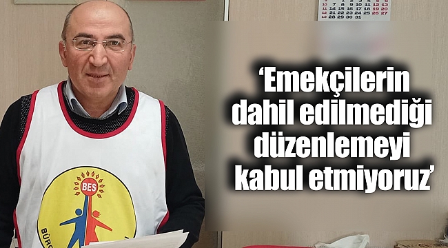 ‘Emekçileri dahil edilmediği düzenlemeyi kabul etmiyoruz’