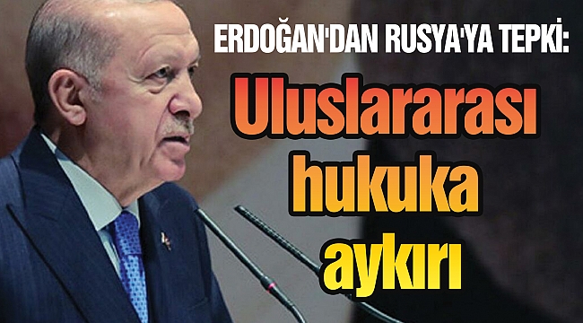 ERDOĞAN'DAN RUSYA'YA TEPKİ: Uluslararası hukuka aykırı