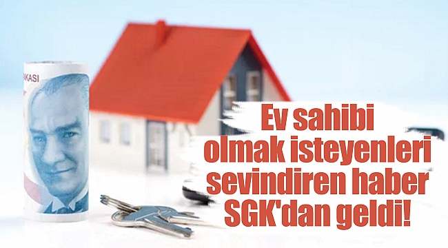 Ev sahibi olmak isteyenleri sevindiren haber SGK'dan geldi!