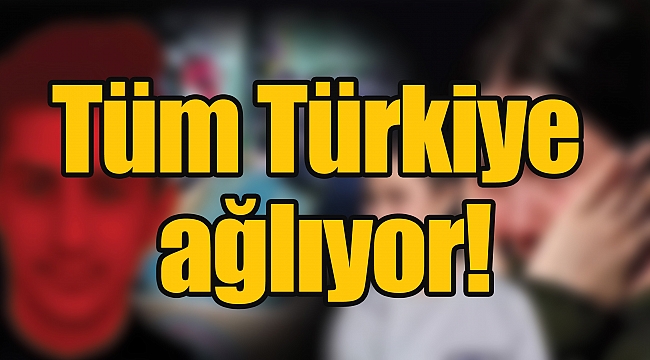 Tüm Türkiye ağlıyor!