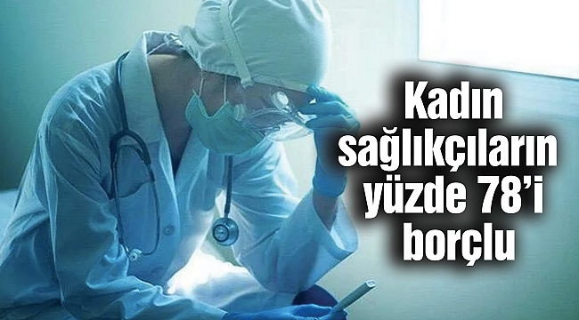 Kadın sağlıkçıların yüzde 78’i borçlu
