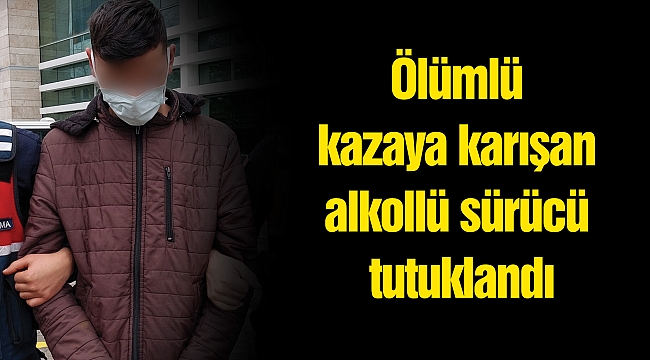 Ölümlü kazaya karışan alkollü sürücü tutuklandı